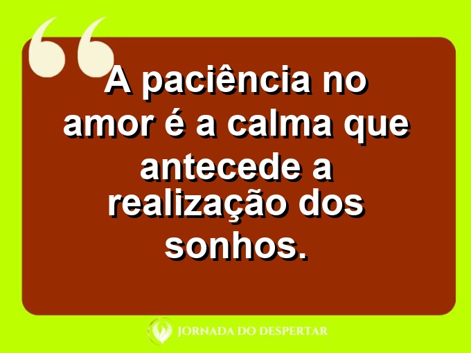 Reflexões sobre o amor paciente: A paciência no amor é a calma que antecede a realização dos sonhos.