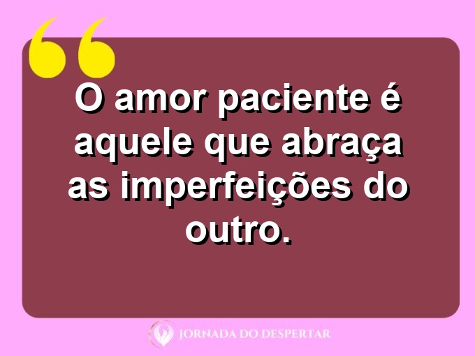 Reflexões sobre o amor paciente: O amor paciente é aquele que abraça as imperfeições do outro.