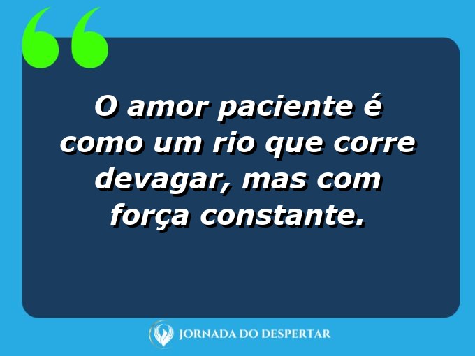 Sentimentos sobre a paciência no amor: O amor paciente é como um rio que corre devagar, mas com força constante.