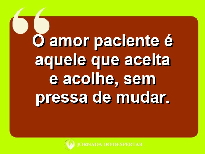 Sentimentos sobre a paciência no amor: O amor paciente é aquele que aceita e acolhe, sem pressa de mudar.