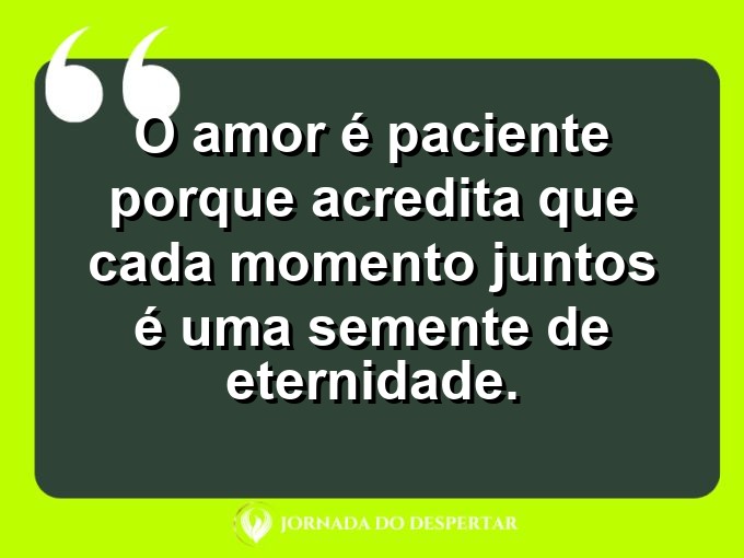 Sentimentos sobre a paciência no amor: O amor é paciente porque acredita que cada momento juntos é uma semente de eternidade.